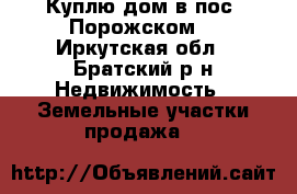 Куплю дом в пос. Порожском. - Иркутская обл., Братский р-н Недвижимость » Земельные участки продажа   